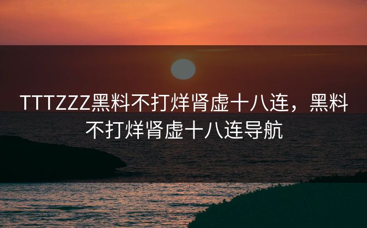 TTTZZZ黑料不打烊肾虚十八连，黑料不打烊肾虚十八连导航