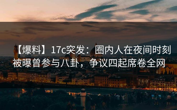 【爆料】17c突发：圈内人在夜间时刻被曝曾参与八卦，争议四起席卷全网