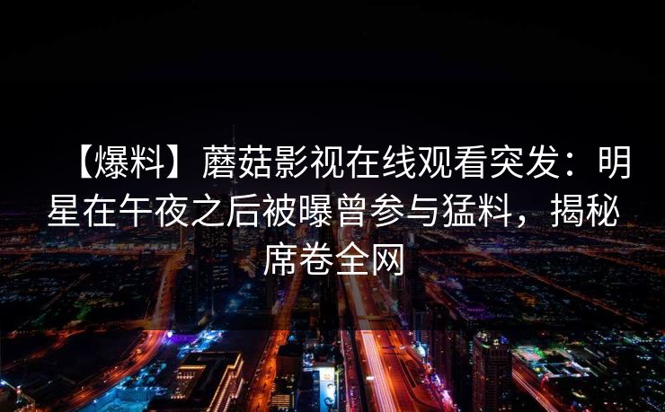 【爆料】蘑菇影视在线观看突发:明星在午夜之后被曝曾参与猛料,揭秘席卷全网 【爆料】蘑菇影视在线观看突发:明星在午夜之后被曝曾参与猛料,揭秘席卷全网