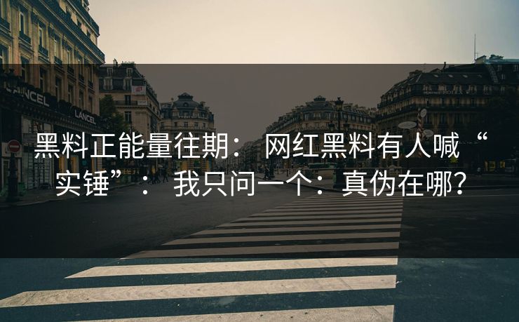 黑料正能量往期: 网红黑料有人喊“实锤”: 我只问一个:真伪在哪? 黑料正能量往期: 网红黑料有人喊“实锤”: 我只问一个:真伪在哪?