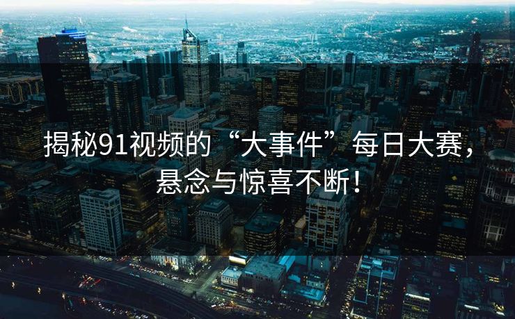 揭秘91视频的“大事件”每日大赛，悬念与惊喜不断！