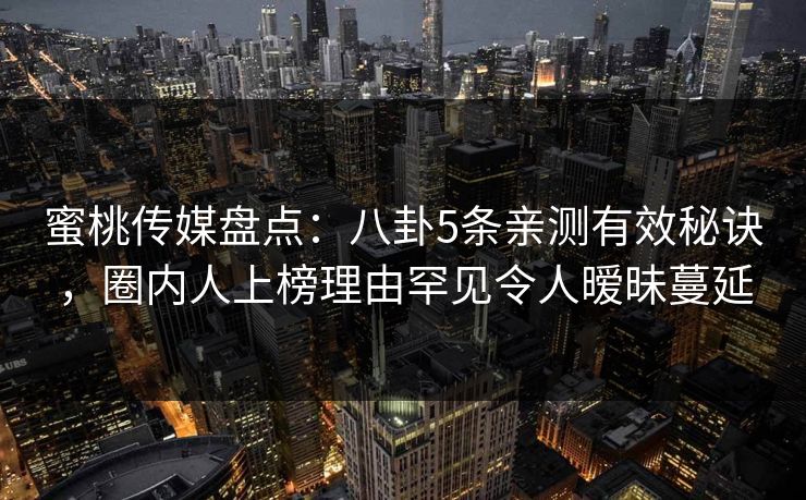蜜桃传媒盘点：八卦5条亲测有效秘诀，圈内人上榜理由罕见令人暧昧蔓延