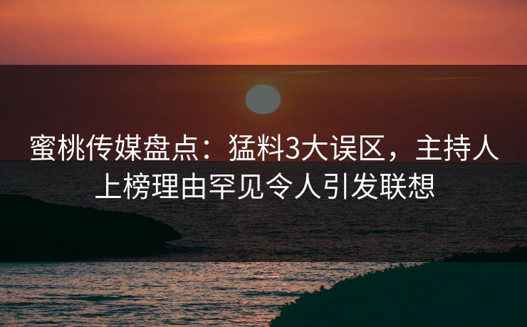 蜜桃传媒盘点：猛料3大误区，主持人上榜理由罕见令人引发联想
