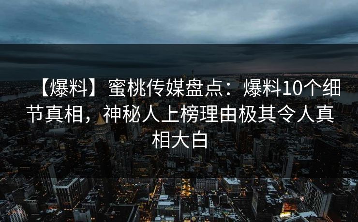 【爆料】蜜桃传媒盘点：爆料10个细节真相，神秘人上榜理由极其令人真相大白