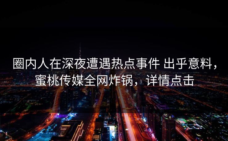 圈内人在深夜遭遇热点事件 出乎意料，蜜桃传媒全网炸锅，详情点击