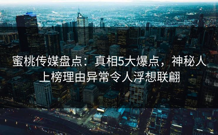 蜜桃传媒盘点:真相5大爆点,神秘人上榜理由异常令人浮想联翩 蜜桃传媒盘点:真相5大爆点,神秘人上榜理由异常令人浮想联翩