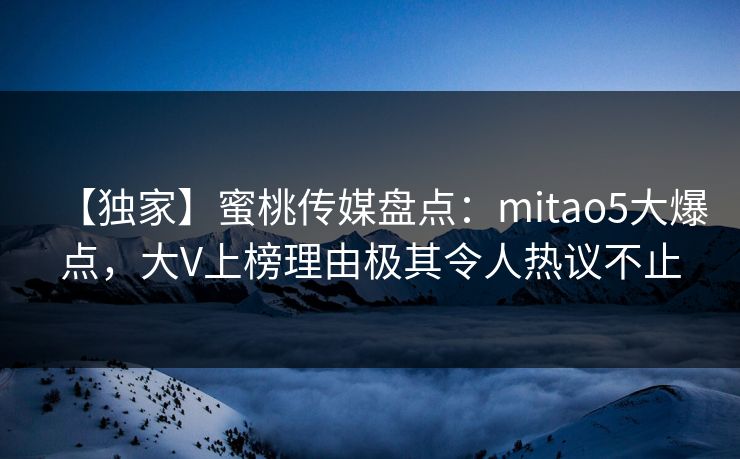 【独家】蜜桃传媒盘点：mitao5大爆点，大V上榜理由极其令人热议不止