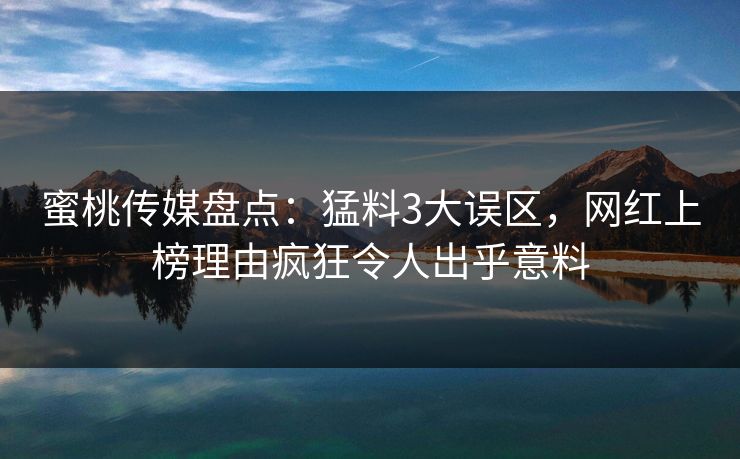 蜜桃传媒盘点：猛料3大误区，网红上榜理由疯狂令人出乎意料