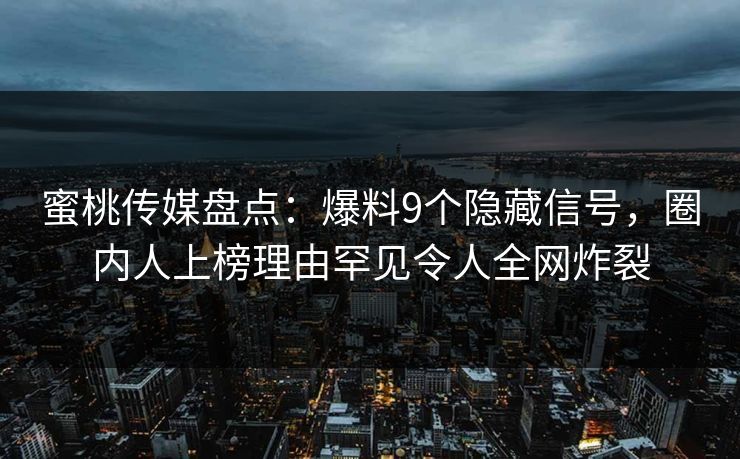 蜜桃传媒盘点：爆料9个隐藏信号，圈内人上榜理由罕见令人全网炸裂