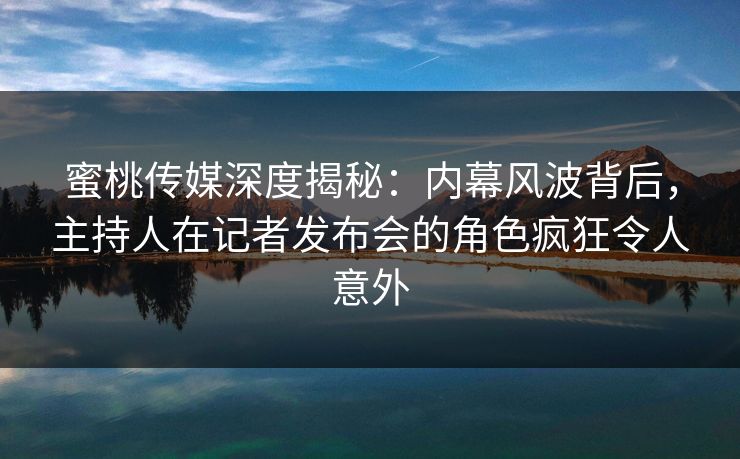 蜜桃传媒深度揭秘：内幕风波背后，主持人在记者发布会的角色疯狂令人意外