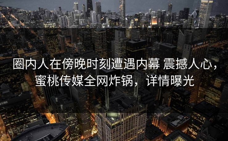 圈内人在傍晚时刻遭遇内幕 震撼人心，蜜桃传媒全网炸锅，详情曝光