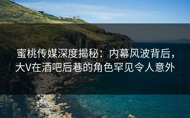 蜜桃传媒深度揭秘：内幕风波背后，大V在酒吧后巷的角色罕见令人意外