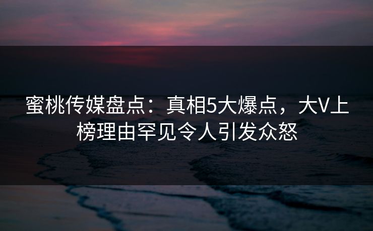 蜜桃传媒盘点：真相5大爆点，大V上榜理由罕见令人引发众怒