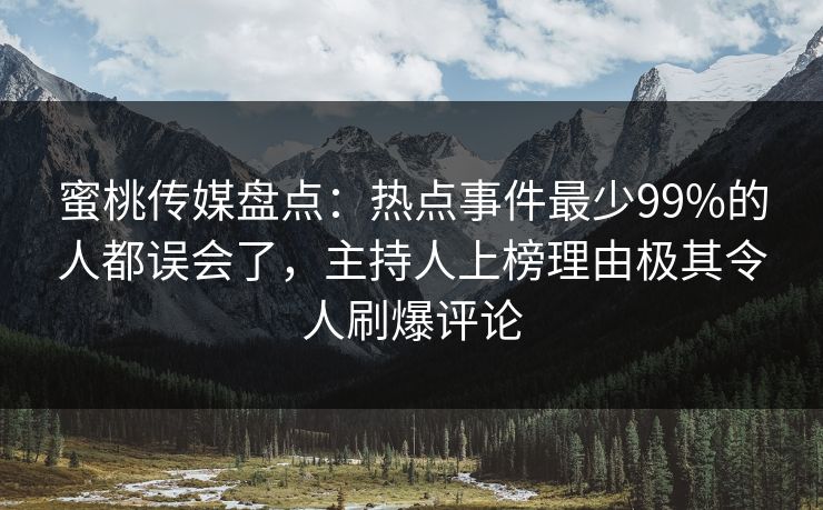 蜜桃传媒盘点：热点事件最少99%的人都误会了，主持人上榜理由极其令人刷爆评论