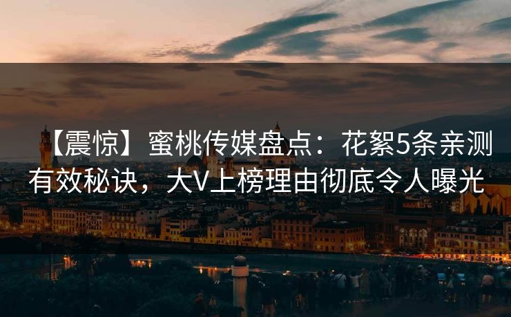 【震惊】蜜桃传媒盘点：花絮5条亲测有效秘诀，大V上榜理由彻底令人曝光
