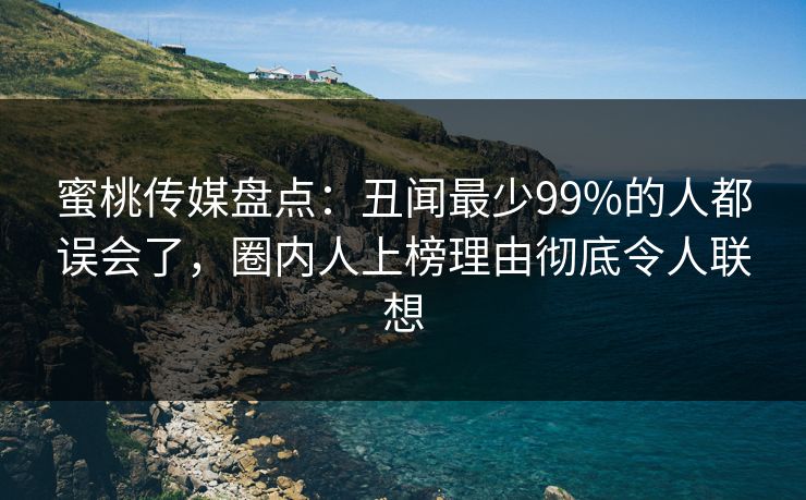 蜜桃传媒盘点：丑闻最少99%的人都误会了，圈内人上榜理由彻底令人联想