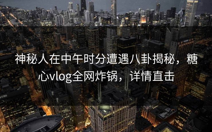 神秘人在中午时分遭遇八卦揭秘，糖心vlog全网炸锅，详情直击