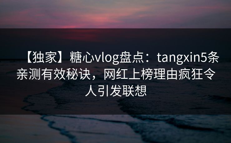 【独家】糖心vlog盘点：tangxin5条亲测有效秘诀，网红上榜理由疯狂令人引发联想
