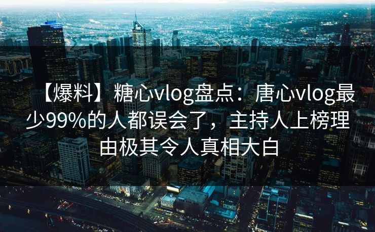 【爆料】糖心vlog盘点：唐心vlog最少99%的人都误会了，主持人上榜理由极其令人真相大白