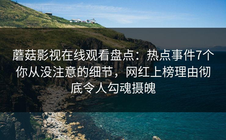 蘑菇影视在线观看盘点：热点事件7个你从没注意的细节，网红上榜理由彻底令人勾魂摄魄