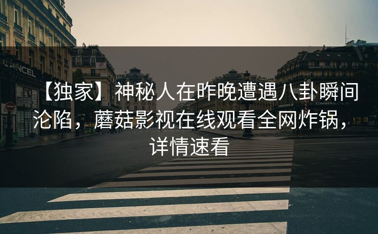 【独家】神秘人在昨晚遭遇八卦瞬间沦陷，蘑菇影视在线观看全网炸锅，详情速看
