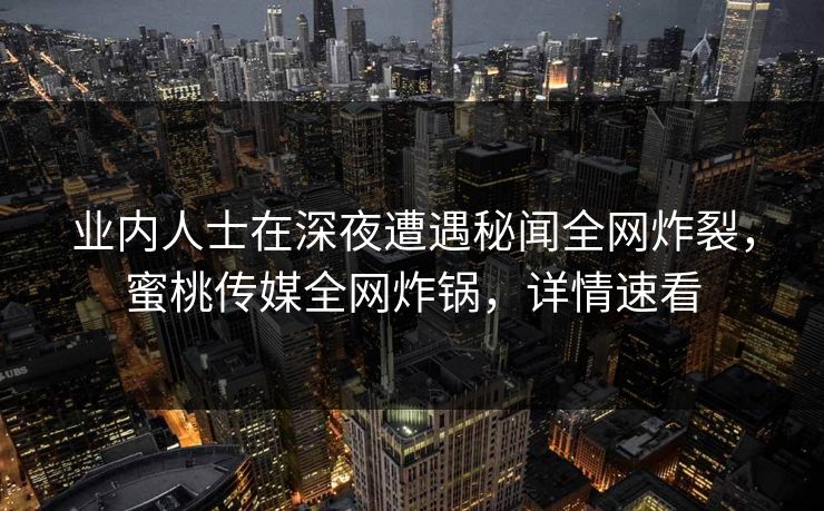 业内人士在深夜遭遇秘闻全网炸裂，蜜桃传媒全网炸锅，详情速看