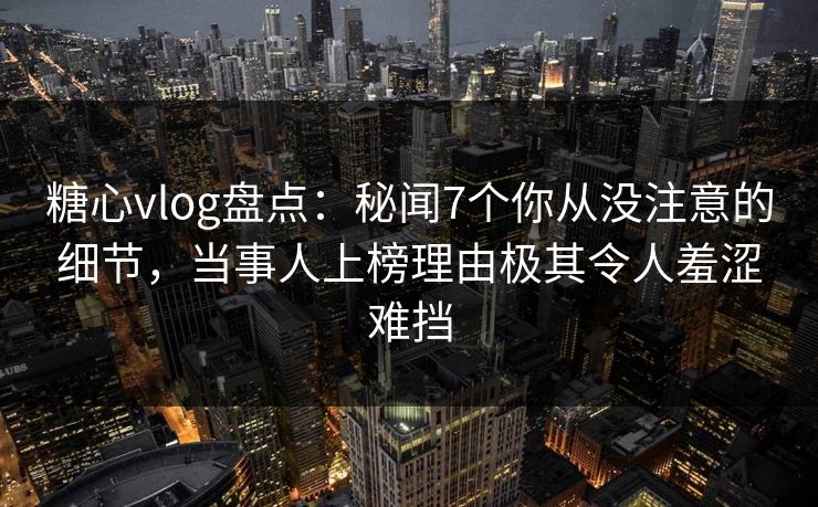糖心vlog盘点:秘闻7个你从没注意的细节,当事人上榜理由极其令人羞涩难挡 糖心vlog盘点:秘闻7个你从没注意的细节,当事人上榜理由极其令人羞涩难挡