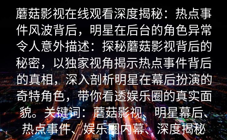 蘑菇影视在线观看深度揭秘：热点事件风波背后，明星在后台的角色异常令人意外描述：探秘蘑菇影视背后的秘密，以独家视角揭示热点事件背后的真相，深入剖析明星在幕后扮演的奇特角色，带你看透娱乐圈的真实面貌。关键词：蘑菇影视、明星幕后、热点事件、娱乐圈内幕、深度揭秘