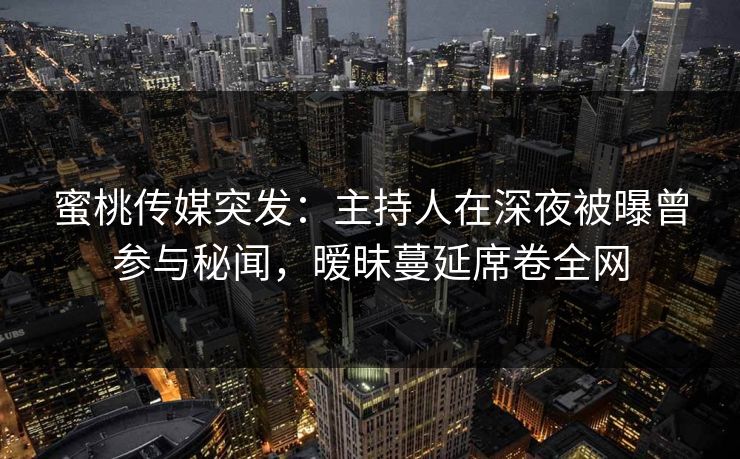 蜜桃传媒突发：主持人在深夜被曝曾参与秘闻，暧昧蔓延席卷全网