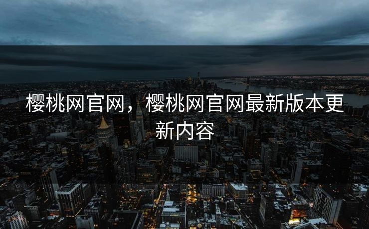 樱桃网官网，樱桃网官网最新版本更新内容