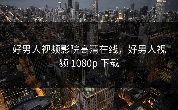 好男人视频影院高清在线，好男人视频 1080p 下载