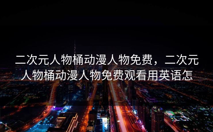 二次元人物桶动漫人物免费，二次元人物桶动漫人物免费观看用英语怎