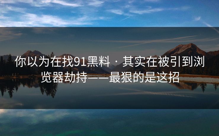 你以为在找91黑料 · 其实在被引到浏览器劫持——最狠的是这招