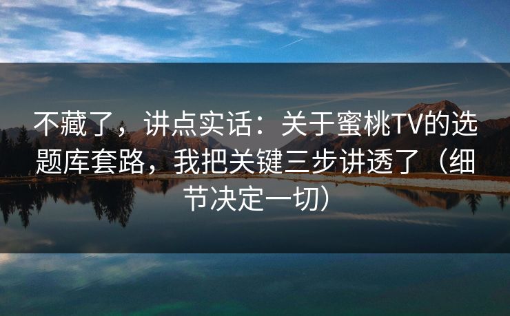 不藏了，讲点实话：关于蜜桃TV的选题库套路，我把关键三步讲透了（细节决定一切）