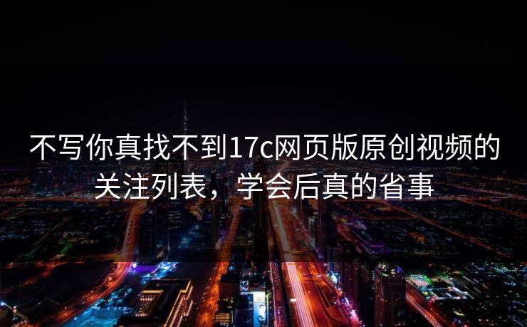 不写你真找不到17c网页版原创视频的关注列表，学会后真的省事