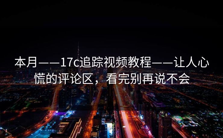 本月——17c追踪视频教程——让人心慌的评论区，看完别再说不会
