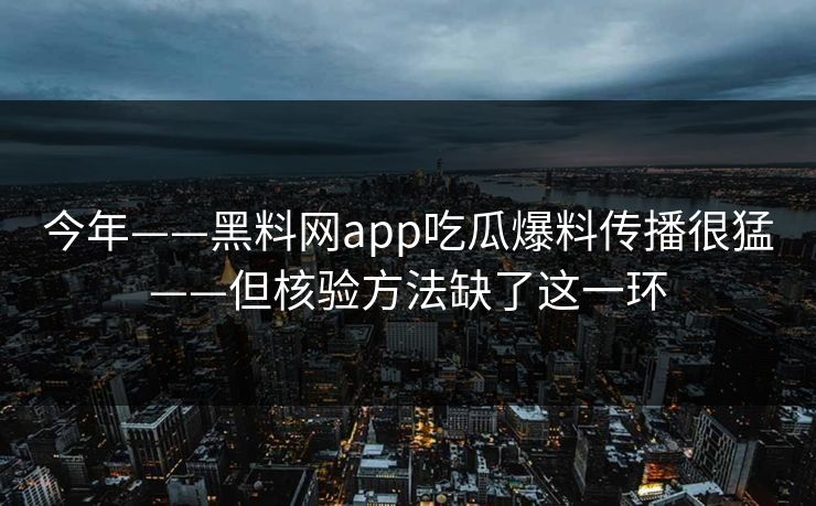 今年——黑料网app吃瓜爆料传播很猛——但核验方法缺了这一环