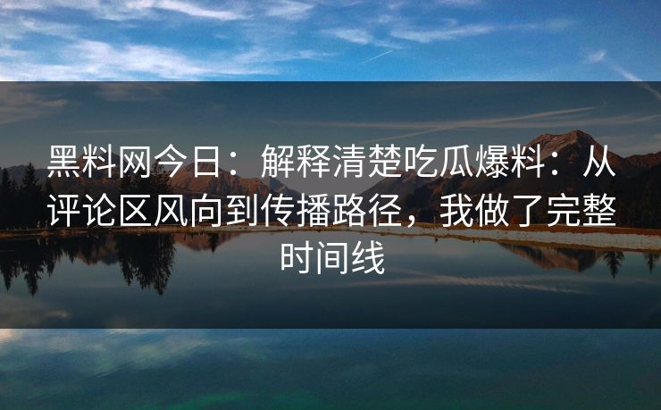 黑料网今日：解释清楚吃瓜爆料：从评论区风向到传播路径，我做了完整时间线