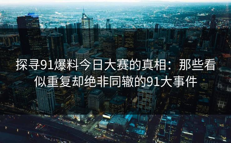 探寻91爆料今日大赛的真相：那些看似重复却绝非同辙的91大事件
