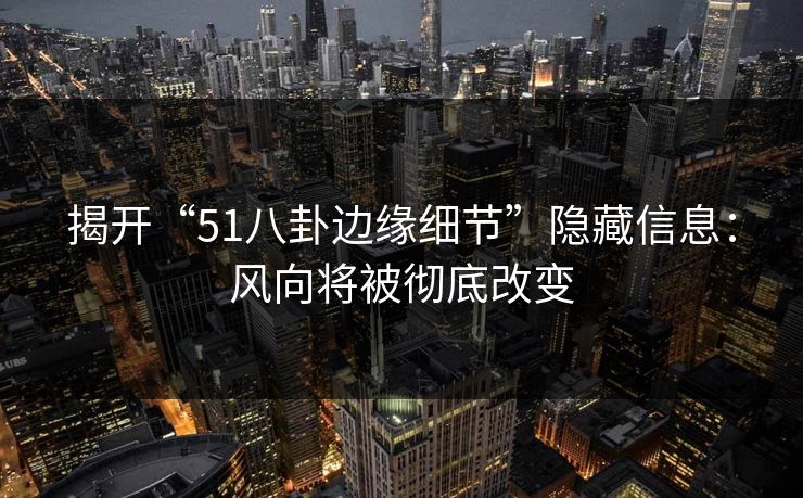 揭开“51八卦边缘细节”隐藏信息：风向将被彻底改变